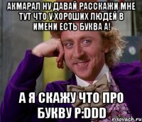 Акмарал ну давай расскажи мне тут что у хороших людей в имени есть буква А! А я скажу что про букву Р:DDD