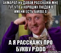 Акмарал ну давай расскажи мне тут что у хороших людей в имени есть буква А! А я расскажу про букву Р:DDD