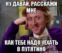 ну давай, расскажи мне как тебе надо уехать в путятино