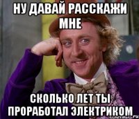 ну давай расскажи мне сколько лет ты проработал электриком