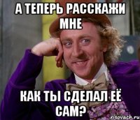 а теперь расскажи мне как ты сделал её сам?