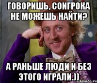 Говоришь, соигрока не можешь найти? А раньше люди и без этого играли.))