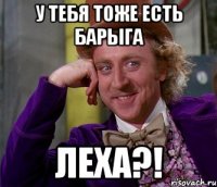 У тебя тоже есть барыга Леха?!