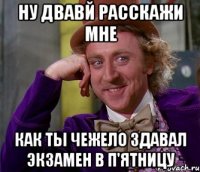 ну двавй расскажи мне как ты чежело здавал экзамен в п'ятницу