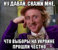 Ну давай, скажи мне, что выборы на Украине прошли честно