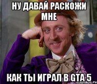 ну давай раскожи мне как ты играл в GTA 5