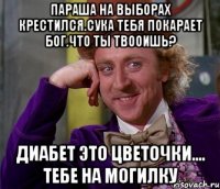 Параша на выборах крестился.сука тебя покарает бог.что ты твооишь? Диабет это цветочки.... тебе на могилку