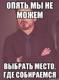 Опять мы не можем Выбрать место, где собираемся