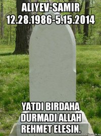 ALIYEV-SAMIR 12.28.1986-5.15.2014 Yatdi birdaha durmadi ALLAH rehmet elesin.