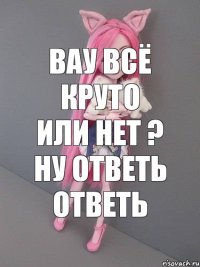 вау всё круто или нет ? ну ответь ответь