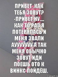 Привет .как тебя зовут? -привет.Ну.... как то раз я потерялась и меня звали АУУУУУУу а так меня обычно зовут Иди поешь ото к винкс пойдёш.