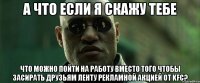 а что если я скажу тебе что можно пойти на работу вместо того чтобы засирать друзьям ленту рекламной акцией от KFC?