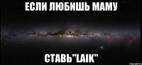 Если любишь маму ставь"LaIk"