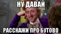 ну давай расскажи про Бутово