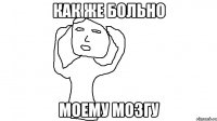 Как же больно моему мозгу