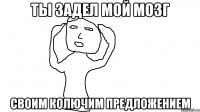 Ты задел мой мозг своим колючим предложением
