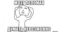 МОЗГ ПОЛОМАН ДУМАТЬ НЕВОЗМОЖНО
