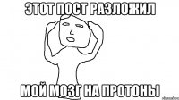 ЭТОТ ПОСТ РАЗЛОЖИЛ МОЙ МОЗГ НА ПРОТОНЫ