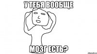 У ТЕБЯ ВООБЩЕ МОЗГ ЕСТЬ?