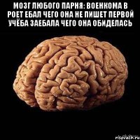 Мозг любого парня: Военкома в роет ебал Чего она не пишет первой Учёба заебала Чего она обиделась 