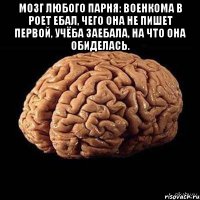 Мозг любого парня: Военкома в роет ебал, Чего она не пишет первой, Учёба заебала, на что она обиделась. 