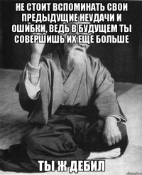 Не стоит вспоминать свои предыдущие неудачи и ошибки, ведь в будущем ты совершишь их еще больше ты ж дебил