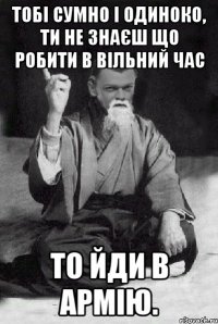 Тобі сумно і одиноко, ти не знаєш що робити в вільний час То йди в Армію.