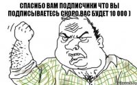 Спасибо вам подписчики что вы подписываетесь скоро вас будет 10 000 )