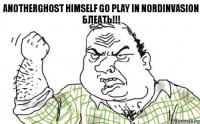 anotherGhost himself go play in nordinvasion БЛЕАТЬ!!!