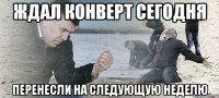 ждал конверт сегодня перенесли на следующую неделю