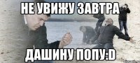 Не увижу завтра Дашину попу:D