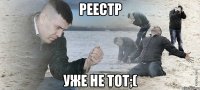 РЕЕСТР УЖЕ НЕ ТОТ;(