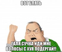 Вот Блять Галя,сучка иди мне волосы с хуя подёргай!!