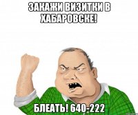 Закажи визитки в хабаровске! Блеать! 640-222