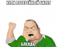 купи лотерейный билет блеядь!