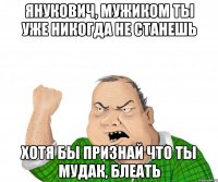 Янукович, мужиком ты уже никогда не станешь Хотя бы признай что ты мудак, блеать