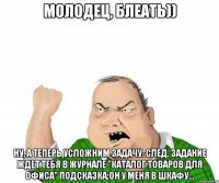 Молодец, блеать)) Ну, а теперь усложним задачу. След. задание ждет тебя в журнале "Каталог товаров для офиса" Подсказка:он у меня в шкафу...