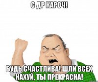 С ДР КАРОЧ! БУДЬ СЧАСТЛИВА! ШЛИ ВСЕХ НАХУЙ, ТЫ ПРЕКРАСНА!