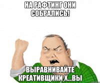 На рафтинг они собрались! Выравнивайте креативщики х...вы