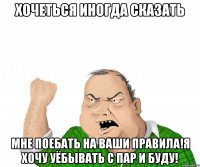 хочеться иногда сказать мне поебать на ваши правила!Я хочу уёбывать с пар и буду!