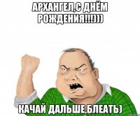 АрХангел,с Днём Рождения!!!))) Качай дальше,блеать)
