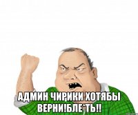  Админ чирики хотябы верни!БЛЕ*ТЬ!!