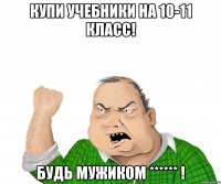 Купи учебники на 10-11 класс! Будь МУЖИКОМ ****** !