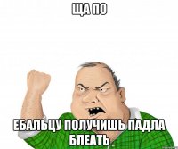 ща по ебальцу получишь падла блеать