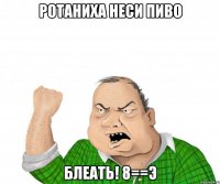 Ротаниха неси пиво Блеать! 8==Э