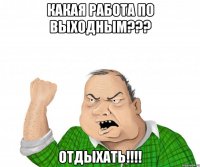 КАКАЯ РАБОТА ПО ВЫХОДНЫМ??? ОТДЫХАТЬ!!!!