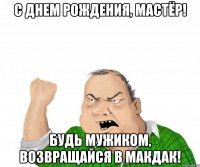 С днем рождения, Мастёр! Будь мужиком, возвращайся в макдак!