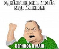 С днём рождения, мастёр! Будь мужиком! Вернись в мак!