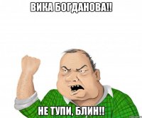 Вика Богданова!! Не тупи, блин!!