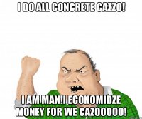 I do all concrete CAZZO! I AM MAN!I ECONOMIDZE MONEY FOR WE CAZOOOOO!